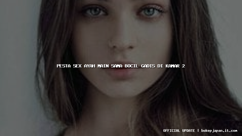 pesta sex ayah main sama bocil gadis di kamar 2 pesta sex ayah main sama bocil gadis di kamar 2