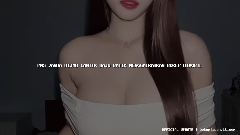 pns janda hijab cantik baju batik menggairahkan bokep dimobil pns janda hijab cantik baju batik menggairahkan bokep dimobil