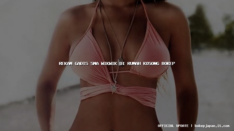 rekam gadis sma wikwik di rumah kosong bokep rekam gadis sma wikwik di rumah kosong bokep