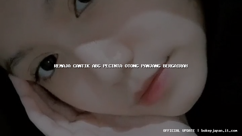 remaja cantik abg pecinta otong panjang bergairah remaja cantik abg pecinta otong panjang bergairah