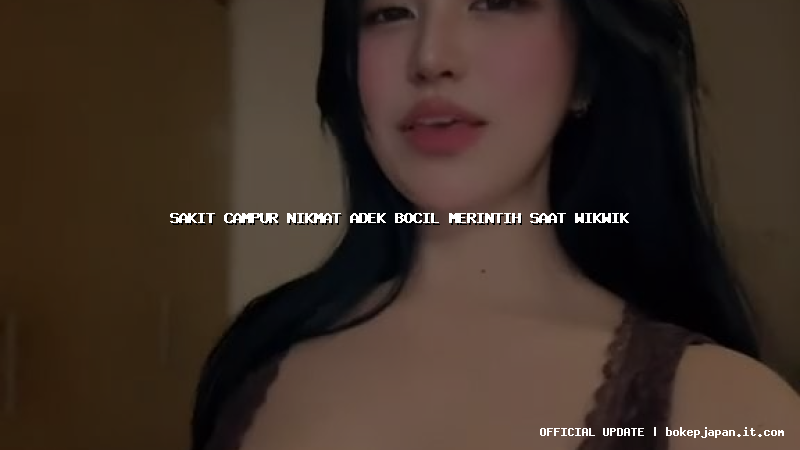 sakit campur nikmat adek bocil merintih saat wikwik sakit campur nikmat adek bocil merintih saat wikwik