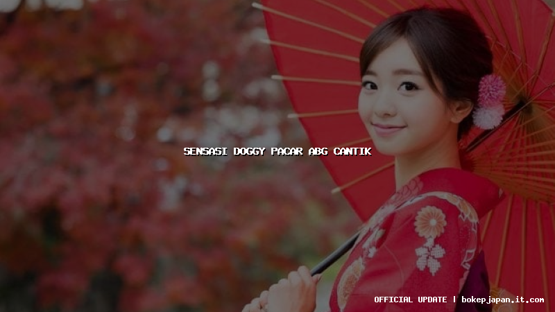 sensasi doggy pacar abg cantik sensasi doggy pacar abg cantik