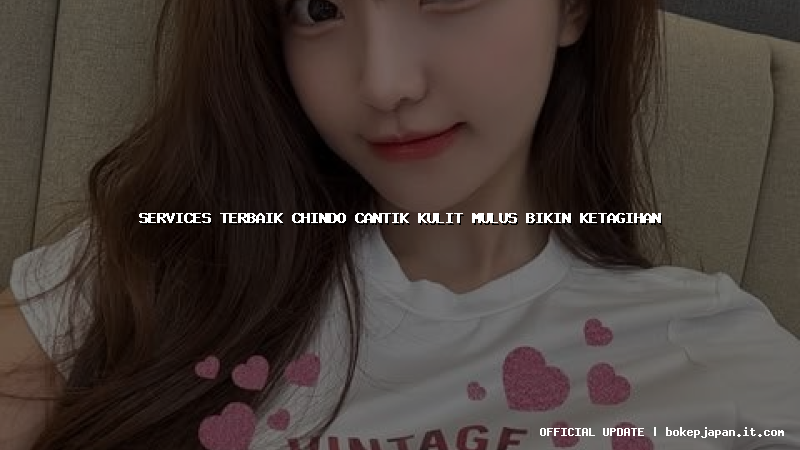 services terbaik chindo cantik kulit mulus bikin ketagihan services terbaik chindo cantik kulit mulus bikin ketagihan