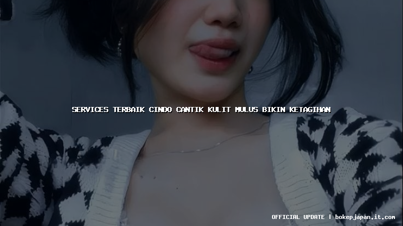 services terbaik cindo cantik kulit mulus bikin ketagihan