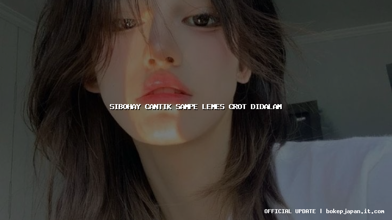 sibohay cantik sampe lemes crot didalam