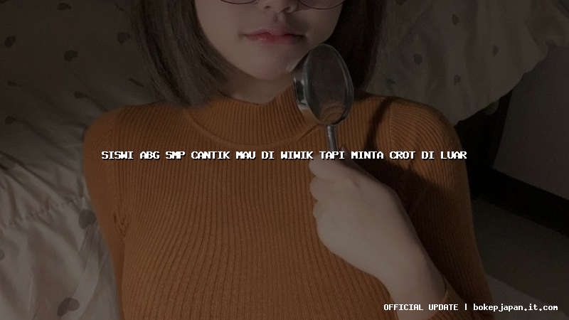 siswi abg smp cantik mau di wiwik tapi minta crot di luar siswi abg smp cantik mau di wiwik tapi minta crot di luar