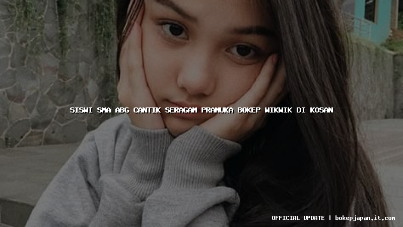 siswi sma abg cantik seragam pramuka bokep wikwik di kosan siswi sma abg cantik seragam pramuka bokep wikwik di kosan