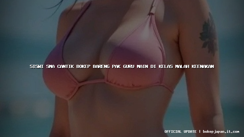 siswi sma cantik bokep bareng pak guru main di kelas malah keenakan