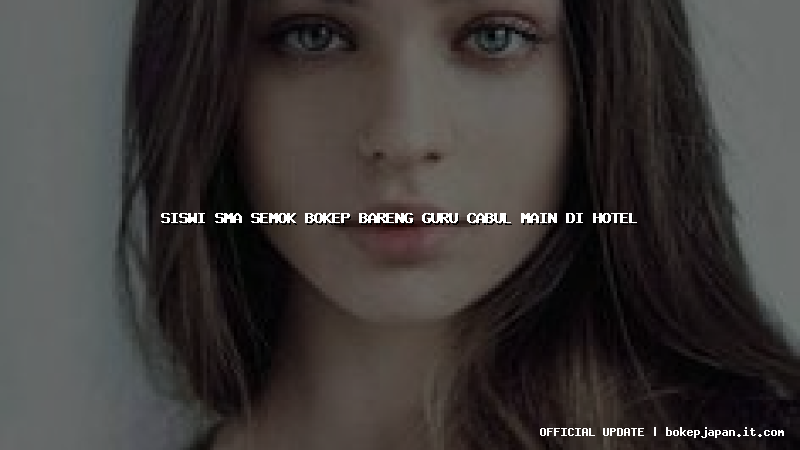 siswi sma semok bokep bareng guru cabul main di hotel