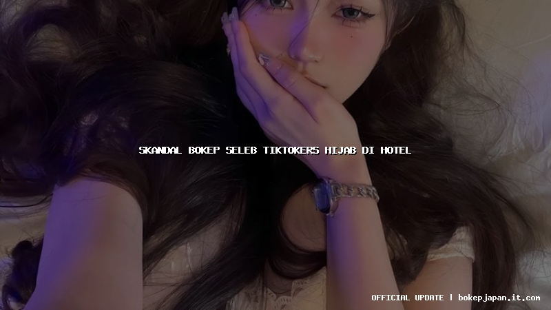 skandal bokep seleb tiktokers hijab di hotel