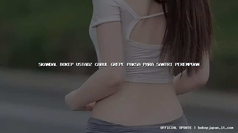 skandal bokep ustadz cabul grepe paksa para santri perempuan