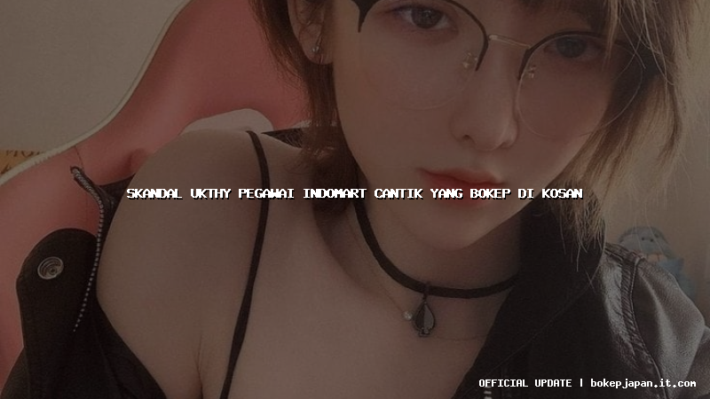 skandal ukthy pegawai indomart cantik yang bokep di kosan