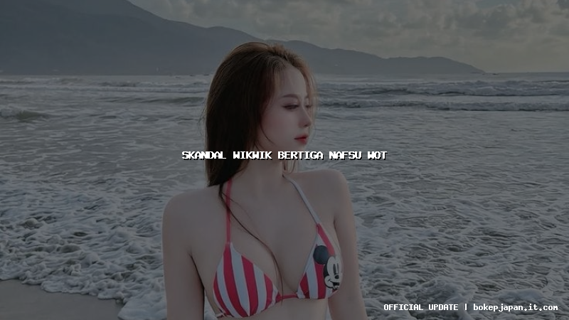 skandal wikwik bertiga nafsu wot