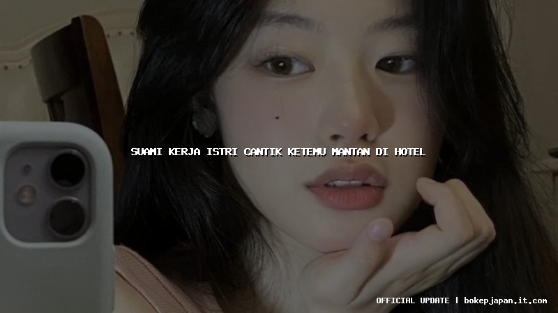 suami kerja istri cantik ketemu mantan di hotel