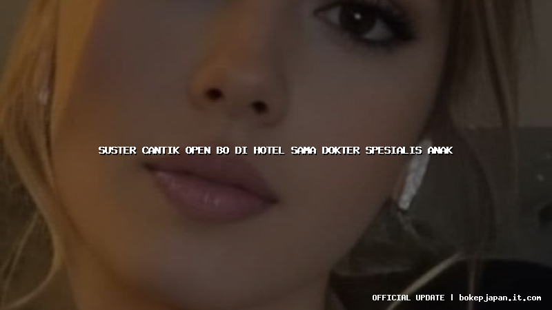 suster cantik open bo di hotel sama dokter spesialis anak