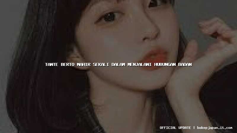 tante berto mahir sekali dalam menjalani hubungan badan