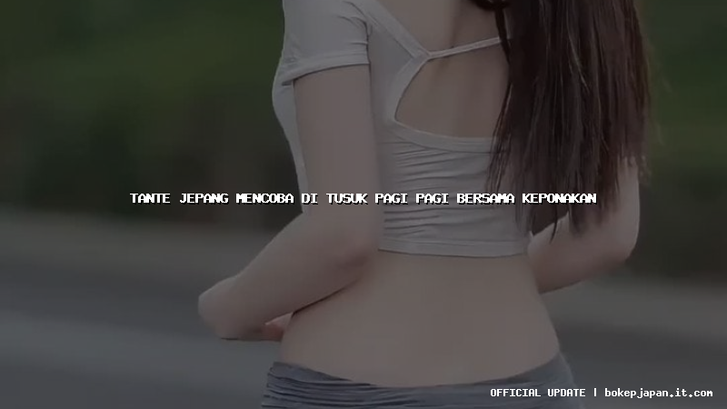 tante jepang mencoba di tusuk pagi pagi bersama keponakan