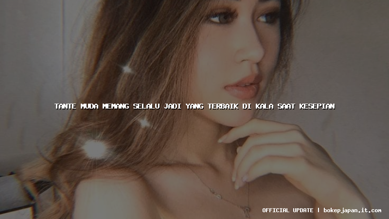 tante muda memang selalu jadi yang terbaik di kala saat kesepian