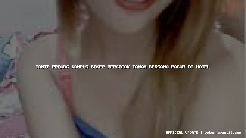 tante proabg kampus bokep bercocok tanam bersama pacar di hotel tante proabg kampus bokep bercocok tanam bersama pacar di hotel