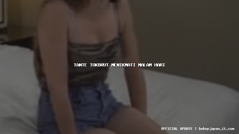 tante tokbrut menikmati malam hari