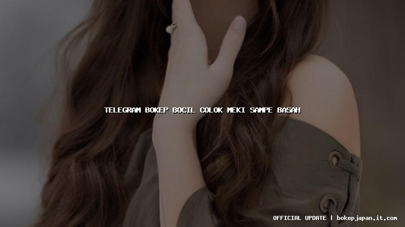 telegram bokep bocil colok meki sampe basah