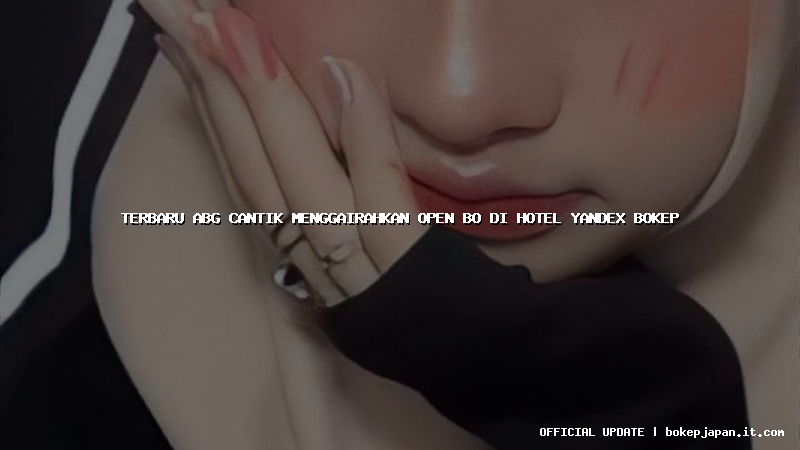 terbaru abg cantik menggairahkan open bo di hotel yandex bokep