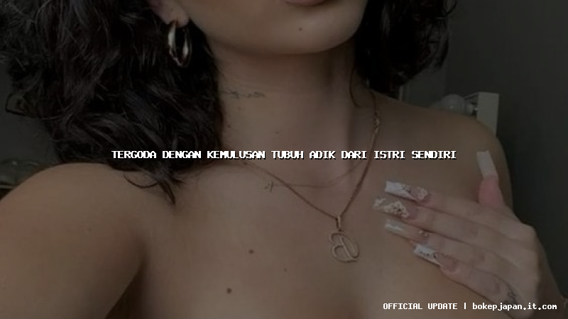 tergoda dengan kemulusan tubuh adik dari istri sendiri