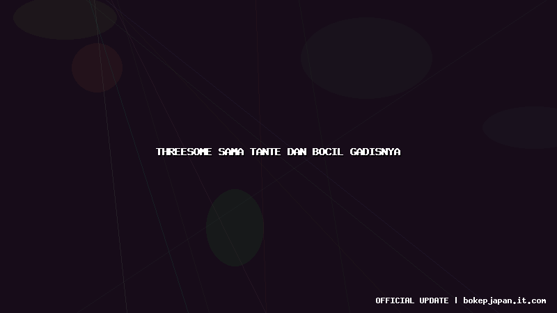 threesome sama tante dan bocil gadisnya