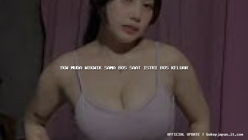 tkw muda wikwik sama bos saat istri bos keluar