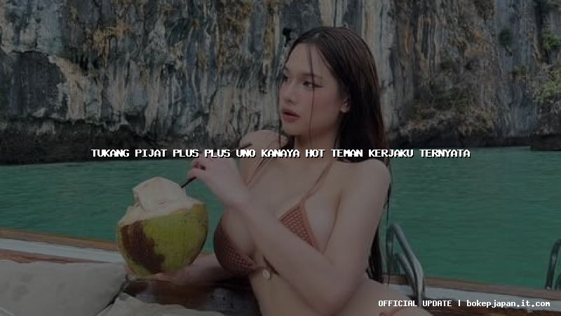 tukang pijat plus plus uno kanaya hot teman kerjaku ternyata
