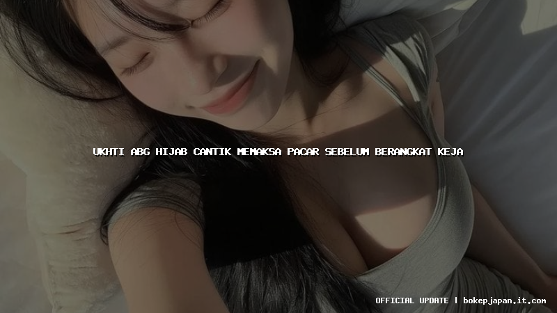 ukhti abg hijab cantik memaksa pacar sebelum berangkat keja