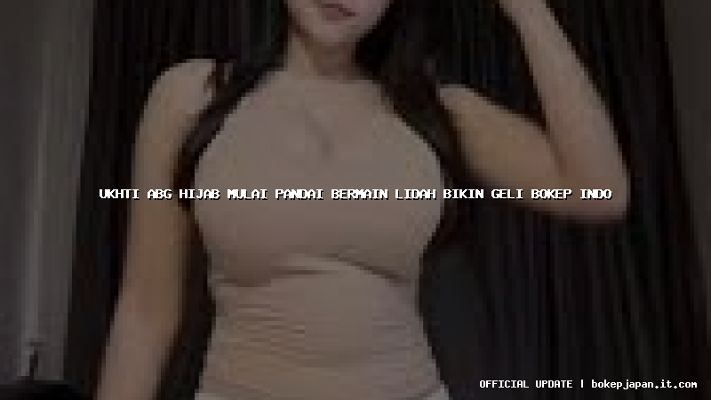 ukhti abg hijab mulai pandai bermain lidah bikin geli bokep indo ukhti abg hijab mulai pandai bermain lidah bikin geli bokep indo