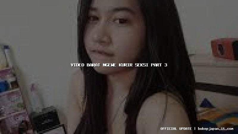 video barat ngewe kurir seksi part 3 video barat ngewe kurir seksi part 3