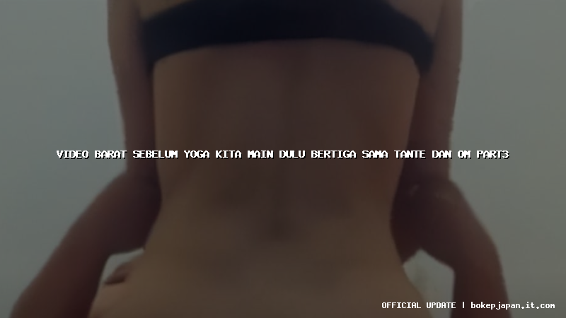 video barat sebelum yoga kita main dulu bertiga sama tante dan om part3