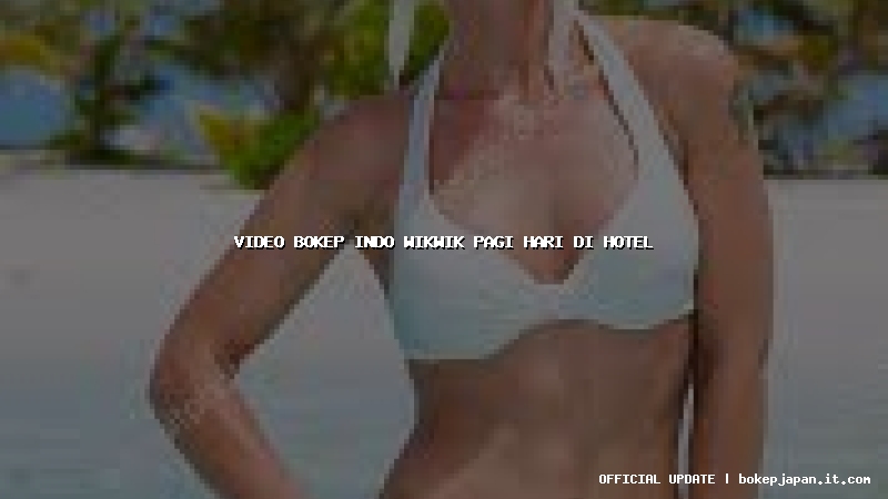 video bokep indo wikwik pagi hari di hotel
