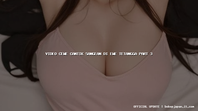 video cewe cantik sangean di ewe tetangga part 3 video cewe cantik sangean di ewe tetangga part 3