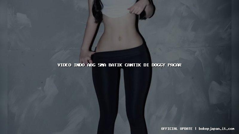 video indo abg sma batik cantik di doggy pacar