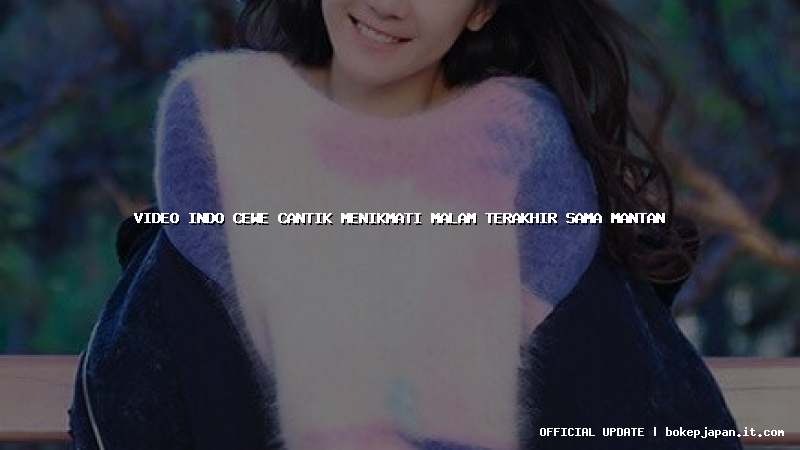 video indo cewe cantik menikmati malam terakhir sama mantan