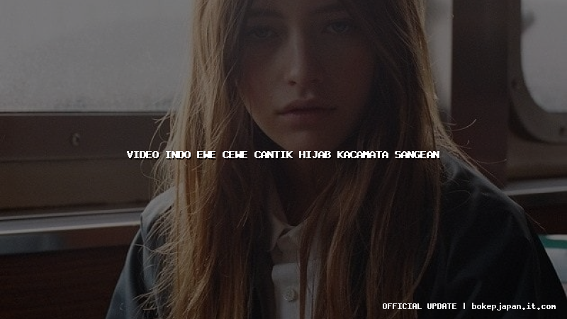 video indo ewe cewe cantik hijab kacamata sangean video indo ewe cewe cantik hijab kacamata sangean