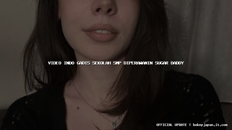video indo gadis sekolah smp diperawanin sugar daddy