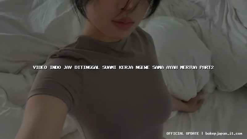 video indo jav ditinggal suami kerja ngewe sama ayah mertua part2 video indo jav ditinggal suami kerja ngewe sama ayah mertua part2