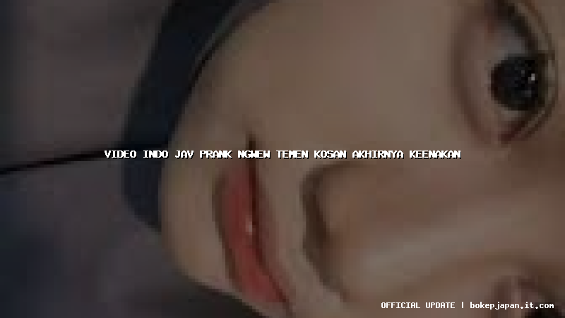 video indo jav prank ngwew temen kosan akhirnya keenakan