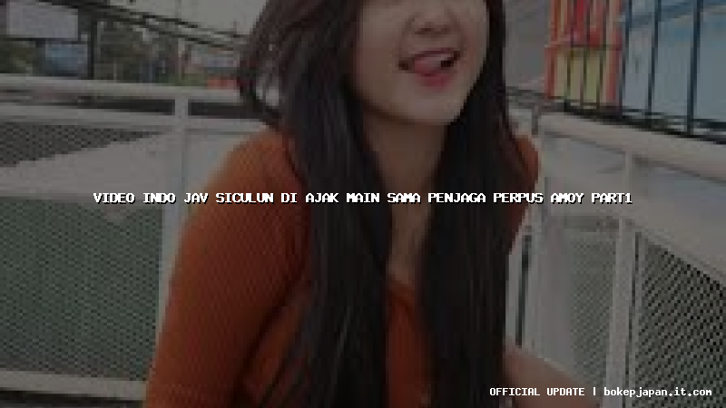 video indo jav siculun di ajak main sama penjaga perpus amoy part1