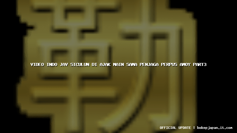 video indo jav siculun di ajak main sama penjaga perpus amoy part3 video indo jav siculun di ajak main sama penjaga perpus amoy part3