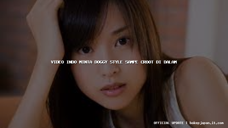 video indo minta doggy style sampe croot di dalam