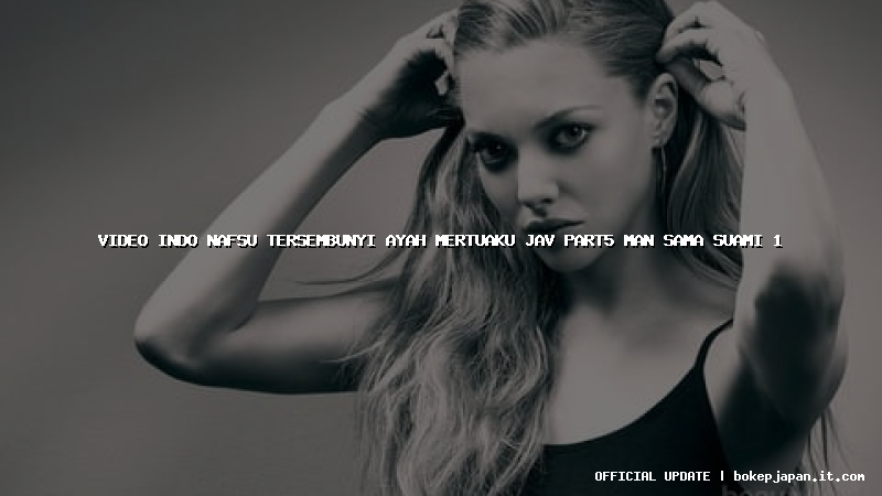 video indo nafsu tersembunyi ayah mertuaku jav part5 man sama suami 1