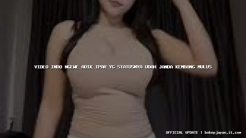 video indo ngewe adik ipar yg statusnya udah janda kembang mulus
