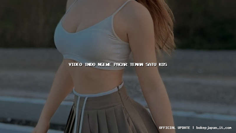 video indo ngewe pacar teman satu kos