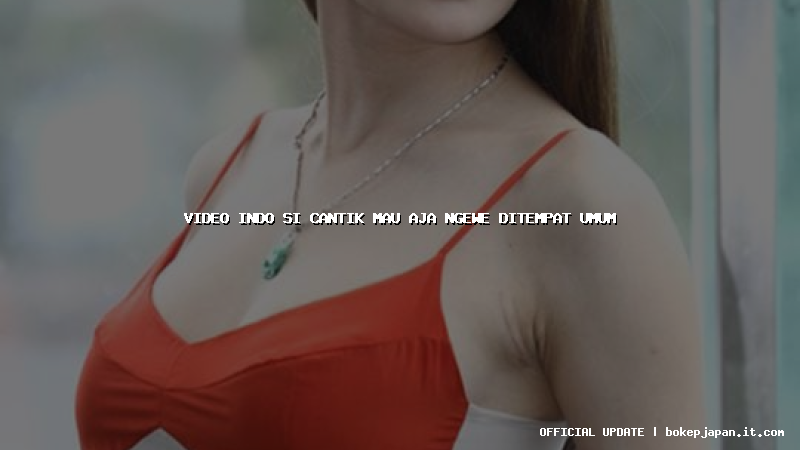 video indo si cantik mau aja ngewe ditempat umum video indo si cantik mau aja ngewe ditempat umum