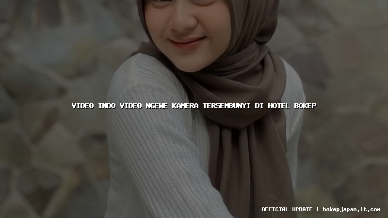 video indo video ngewe kamera tersembunyi di hotel bokep
